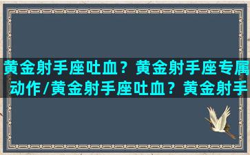 黄金射手座吐血？黄金射手座专属动作/黄金射手座吐血？黄金射手座专属动作-我的网站