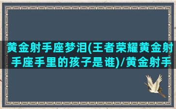 黄金射手座梦泪(王者荣耀黄金射手座手里的孩子是谁)/黄金射手座梦泪(王者荣耀黄金射手座手里的孩子是谁)-我的网站