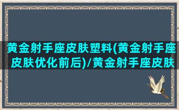 黄金射手座皮肤塑料(黄金射手座皮肤优化前后)/黄金射手座皮肤塑料(黄金射手座皮肤优化前后)-我的网站