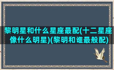 黎明星和什么星座最配(十二星座像什么明星)(黎明和谁最般配)