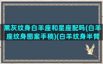 黑灰纹身白羊座和星座配吗(白羊座纹身图案手稿)(白羊纹身半臂图案男士)