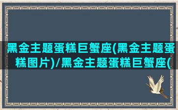 黑金主题蛋糕巨蟹座(黑金主题蛋糕图片)/黑金主题蛋糕巨蟹座(黑金主题蛋糕图片)-我的网站