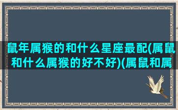 鼠年属猴的和什么星座最配(属鼠和什么属猴的好不好)(属鼠和属猴2021什么时候结婚)