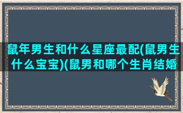 鼠年男生和什么星座最配(鼠男生什么宝宝)(鼠男和哪个生肖结婚最好)