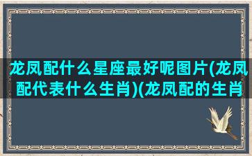 龙凤配什么星座最好呢图片(龙凤配代表什么生肖)(龙凤配的生肖是什么)