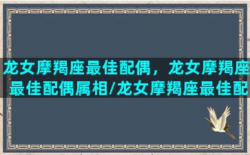 龙女摩羯座最佳配偶，龙女摩羯座最佳配偶属相/龙女摩羯座最佳配偶，龙女摩羯座最佳配偶属相-我的网站