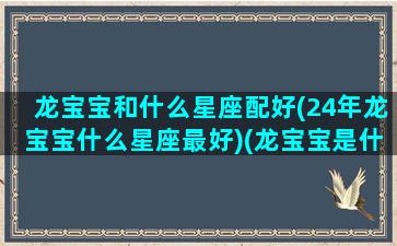 龙宝宝和什么星座配好(24年龙宝宝什么星座最好)(龙宝宝是什么星座)