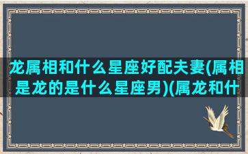 龙属相和什么星座好配夫妻(属相是龙的是什么星座男)(属龙和什么星座最配对)