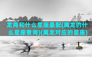 龙肖和什么星座最配(属龙的什么星座查询)(属龙对应的星座)