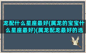 龙配什么星座最好(属龙的宝宝什么星座最好)(属龙配龙最好的选择)