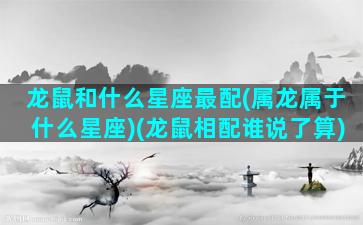 龙鼠和什么星座最配(属龙属于什么星座)(龙鼠相配谁说了算)